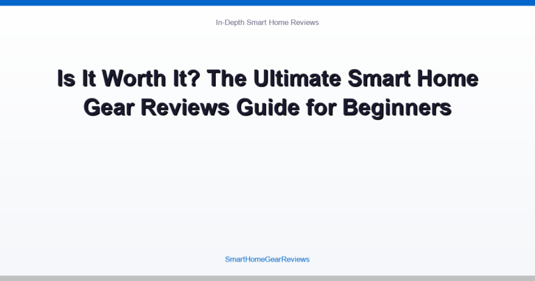 Is It Worth It? The Ultimate Smart Home Gear Reviews Guide for Beginners