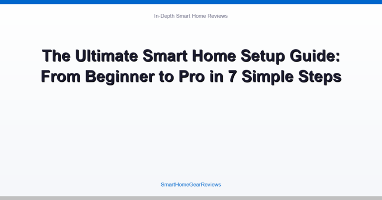 The Ultimate Smart Home Setup Guide: From Beginner to Pro in 7 Simple Steps