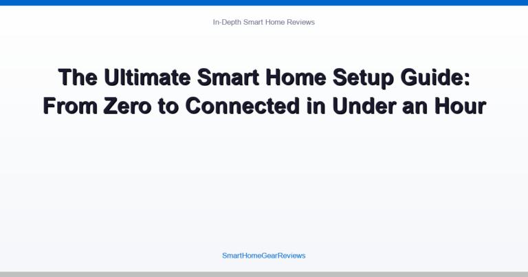 The Ultimate Smart Home Setup Guide: From Zero to Connected in Under an Hour